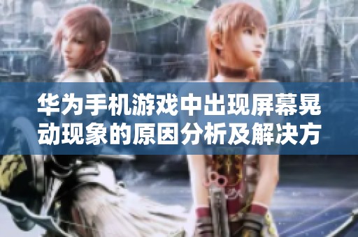 华为手机游戏中出现屏幕晃动现象的原因分析及解决方案探讨