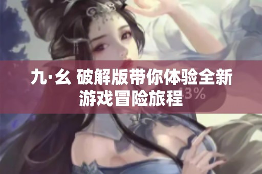 九·幺 破解版带你体验全新游戏冒险旅程