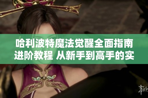 哈利波特魔法觉醒全面指南进阶教程 从新手到高手的实战技巧分享