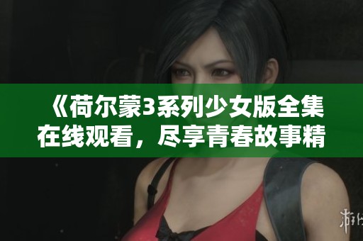 《荷尔蒙3系列少女版全集在线观看，尽享青春故事精彩时刻》