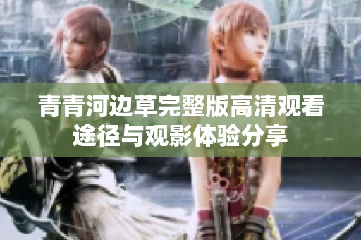 青青河边草完整版高清观看途径与观影体验分享