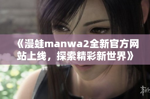 《漫蛙manwa2全新官方网站上线，探索精彩新世界》