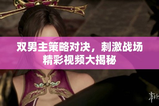 双男主策略对决，刺激战场精彩视频大揭秘