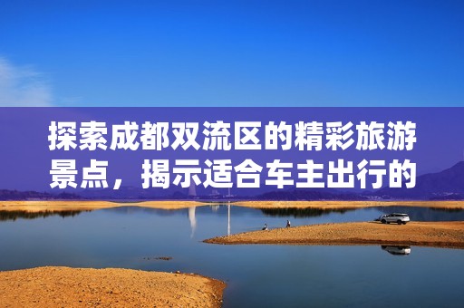 探索成都双流区的精彩旅游景点，揭示适合车主出行的热门好去处