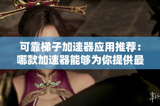 可靠梯子加速器应用推荐：哪款加速器能够为你提供最佳体验和稳定性