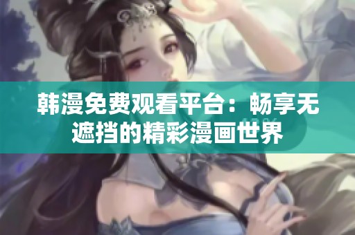 韩漫免费观看平台：畅享无遮挡的精彩漫画世界
