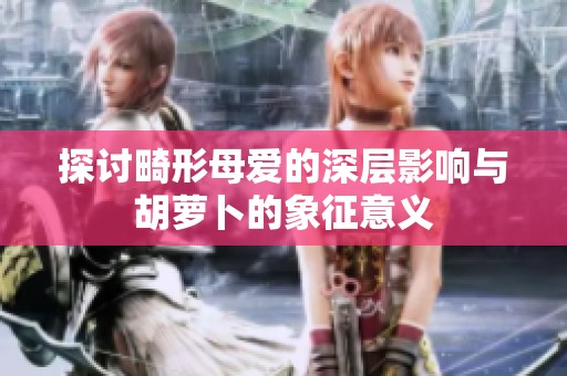 探讨畸形母爱的深层影响与胡萝卜的象征意义