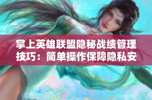 掌上英雄联盟隐秘战绩管理技巧：简单操作保障隐私安全，畅玩无忧