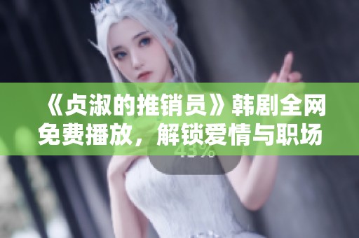 《贞淑的推销员》韩剧全网免费播放，解锁爱情与职场的双重魅力