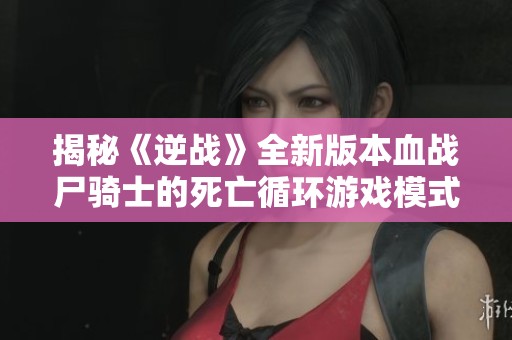 揭秘《逆战》全新版本血战尸骑士的死亡循环游戏模式与玩法特色解析