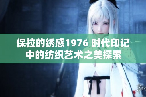 保拉的绣感1976 时代印记中的纺织艺术之美探索