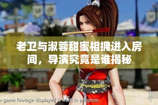 老卫与淑蓉甜蜜相拥进入房间，导演究竟是谁揭秘