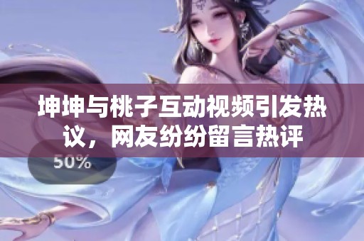 坤坤与桃子互动视频引发热议，网友纷纷留言热评