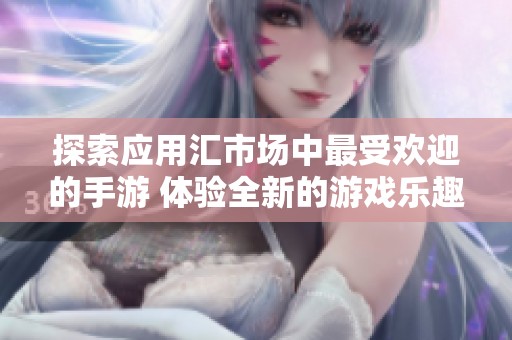 探索应用汇市场中最受欢迎的手游 体验全新的游戏乐趣与精彩冒险