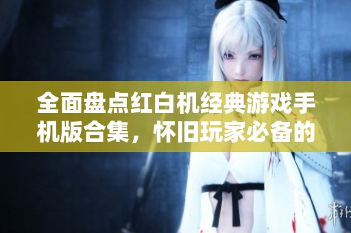 全面盘点红白机经典游戏手机版合集，怀旧玩家必备的经典游戏大全分享