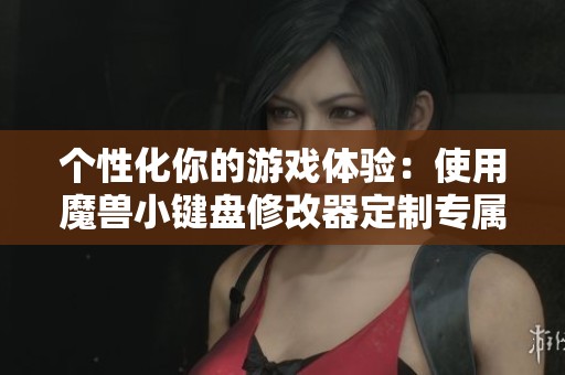 个性化你的游戏体验：使用魔兽小键盘修改器定制专属键位设置！