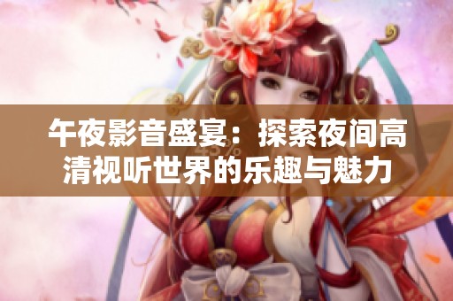 午夜影音盛宴：探索夜间高清视听世界的乐趣与魅力