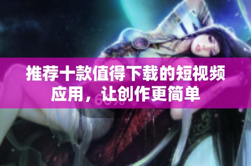 推荐十款值得下载的短视频应用，让创作更简单