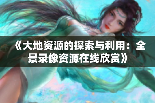《大地资源的探索与利用：全景录像资源在线欣赏》