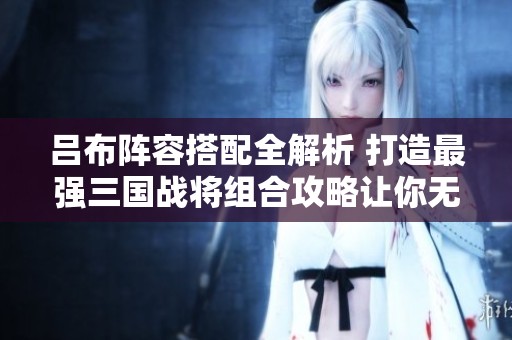 吕布阵容搭配全解析 打造最强三国战将组合攻略让你无敌天下