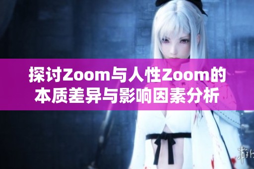 探讨Zoom与人性Zoom的本质差异与影响因素分析