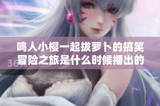 鸣人小樱一起拔萝卜的搞笑冒险之旅是什么时候播出的