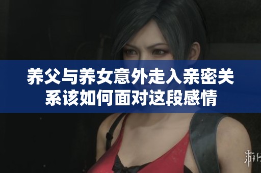 养父与养女意外走入亲密关系该如何面对这段感情
