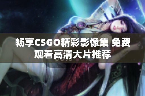 畅享CSGO精彩影像集 免费观看高清大片推荐
