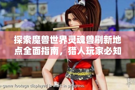 探索魔兽世界灵魂兽刷新地点全面指南，猎人玩家必知的捕猎技巧与策略分享