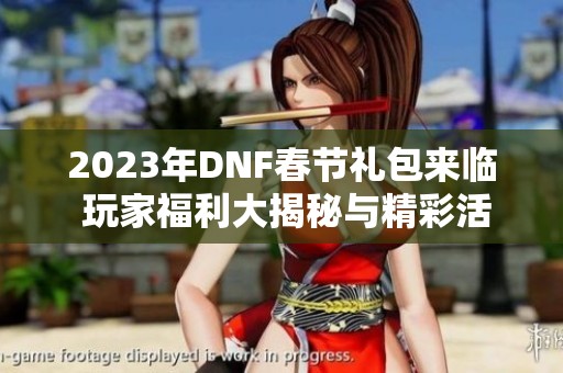 2023年DNF春节礼包来临 玩家福利大揭秘与精彩活动评测