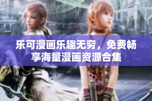 乐可漫画乐趣无穷，免费畅享海量漫画资源合集
