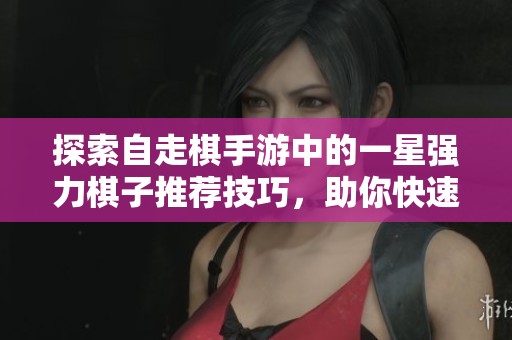 探索自走棋手游中的一星强力棋子推荐技巧，助你快速获胜提升实力