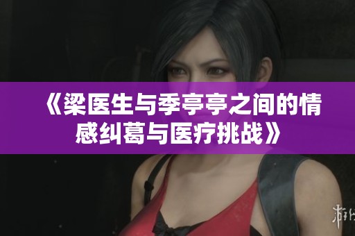 《梁医生与季亭亭之间的情感纠葛与医疗挑战》