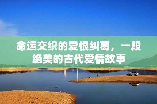 命运交织的爱恨纠葛，一段绝美的古代爱情故事