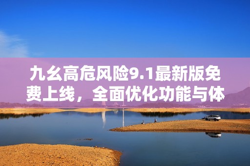 九幺高危风险9.1最新版免费上线，全面优化功能与体验