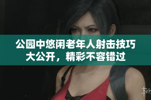 公园中悠闲老年人射击技巧大公开，精彩不容错过