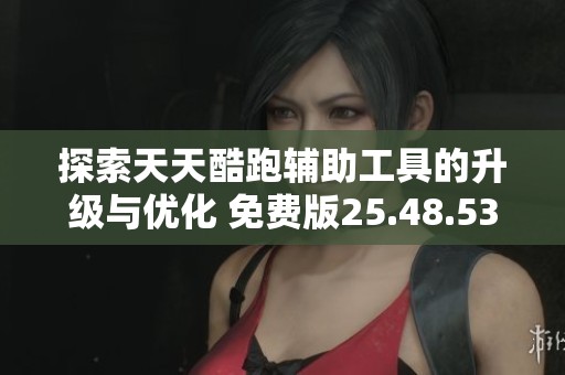 探索天天酷跑辅助工具的升级与优化 免费版25.48.53在江门市的实用分析与评价