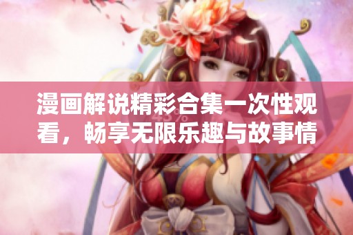 漫画解说精彩合集一次性观看，畅享无限乐趣与故事情节