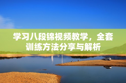 学习八段锦视频教学，全套训练方法分享与解析