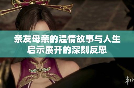亲友母亲的温情故事与人生启示展开的深刻反思