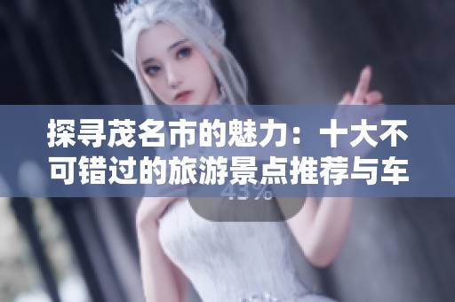 探寻茂名市的魅力：十大不可错过的旅游景点推荐与车主实用指南