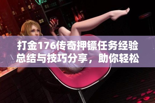 打金176传奇押镖任务经验总结与技巧分享，助你轻松赚取丰厚收益