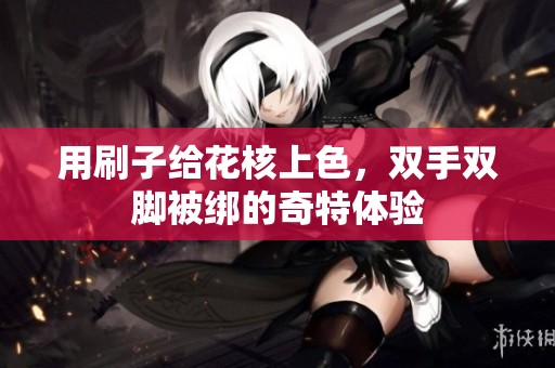 用刷子给花核上色，双手双脚被绑的奇特体验