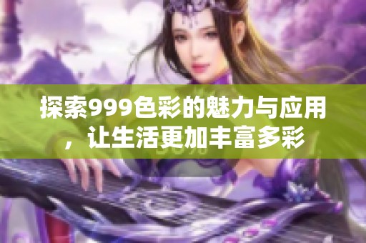 探索999色彩的魅力与应用，让生活更加丰富多彩