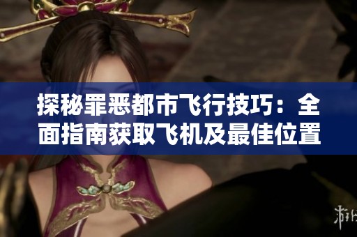 探秘罪恶都市飞行技巧：全面指南获取飞机及最佳位置查找攻略