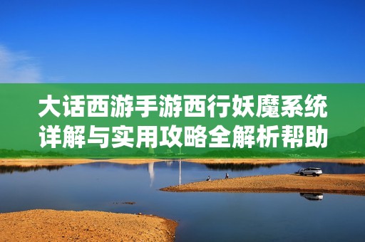 大话西游手游西行妖魔系统详解与实用攻略全解析帮助玩家轻松应对挑战