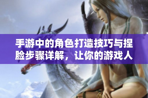 手游中的角色打造技巧与捏脸步骤详解，让你的游戏人物独具个性