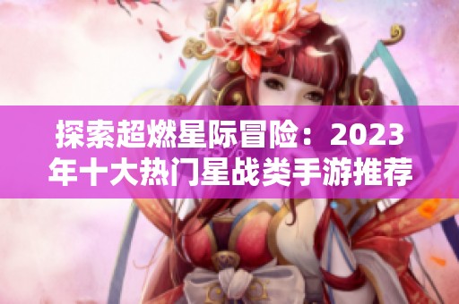 探索超燃星际冒险：2023年十大热门星战类手游推荐与排名揭秘