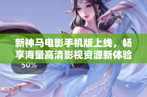 新神马电影手机版上线，畅享海量高清影视资源新体验