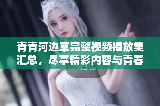 青青河边草完整视频播放集汇总，尽享精彩内容与青春回忆